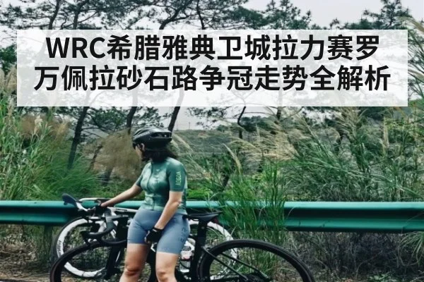 WRC希腊雅典卫城拉力赛罗万佩拉砂石路争冠走势全解析