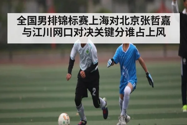 全国男排锦标赛上海对北京张哲嘉与江川网口对决关键分谁占上风
