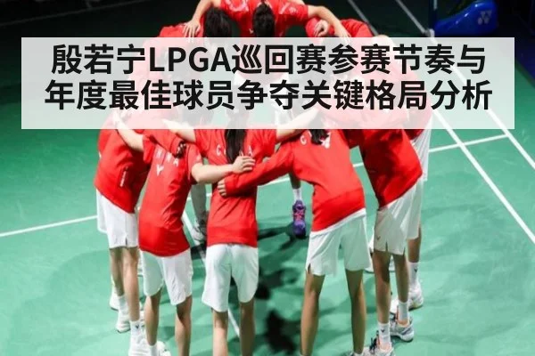 殷若宁LPGA巡回赛参赛节奏与年度最佳球员争夺关键格局分析