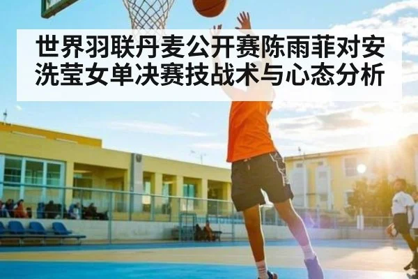 世界羽联丹麦公开赛陈雨菲对安洗莹女单决赛技战术与心态分析