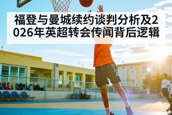 福登与曼城续约谈判分析及2026年英超转会传闻背后逻辑