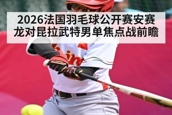 2026法国羽毛球公开赛安赛龙对昆拉武特男单焦点战前瞻